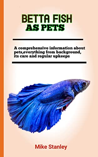 BETTA FISH AS PETS : The Ultimate Guide To Keeping And Training Betta fish, Feeding, Health Care, Housing, Care, Treats, Diets And All Included