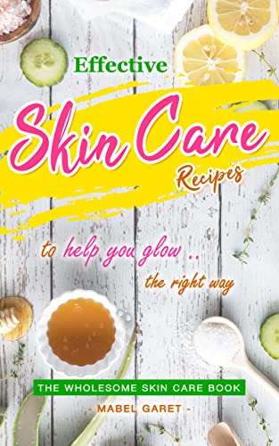 Effective Skin Care Recipes to Help You Glow the Right Way: The Wholesome Skin Care Book