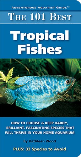 The 101 Best Tropical Fishes: How to Choose & Keep Hardy, Brilliant, Fascinating Species That Will Thrive in Your Home Aquarium (Adventurous Aquarist Guide)