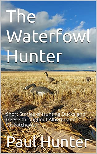 The Waterfowl Hunter: Short Stories of Hunting Ducks and Geese Throughout Alberta and Saskatchewan