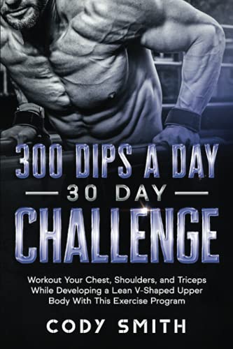 300 Dips a Day 30 Day Challenge: Workout Your Chest, Shoulders, and Triceps While Developing a Lean V-Shaped Upper Body With This Exercise Program (Workout and Exercise Motivation For Men)