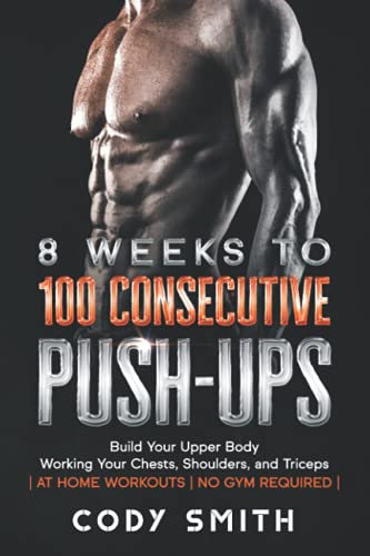 8 Weeks to 100 Consecutive Push-Ups: Build Your Upper Body Working Your Chests, Shoulders, and Triceps | at Home Workouts | No Gym Required | (Workout and Exercise Motivation For Men)