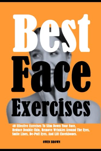 Best Face Exercises: 40 Effective Exercises To Slim Down Your Face, Reduce Double Chin, Remove Wrinkles Around The Eyes, Smile Lines, De-Puff Eyes, And Lift Cheekbones.