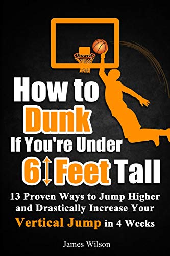 How to Dunk if You’re Under 6 Feet Tall: 13 Proven Ways to Jump Higher and Drastically Increase Your Vertical Jump in 4 Weeks (Vertical Jump Training Program in Black&White)