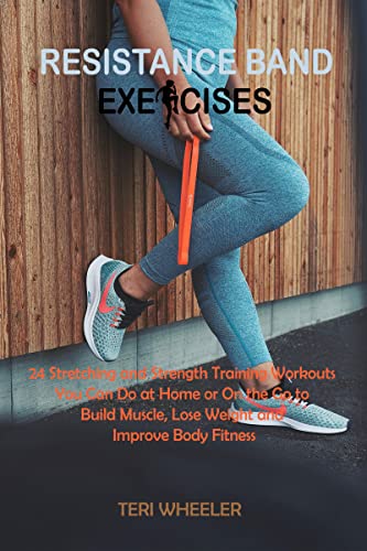 Resistance Band Exercises : 24 Stretching and Strength Training Workouts You Can Do at Home or On the Go to Build Muscle, Lose Weight and Improve Body Fitness