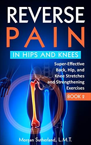 Reverse Pain in Hips and Knees: Super-Effective Back, Hip, and Knee Stretches and Strengthening Exercises