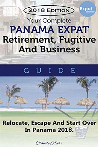 Your Complete Panama Expat, Retirement, Fugitive & Business Guide: Relocate, Escape & Start Over in Panama 2018