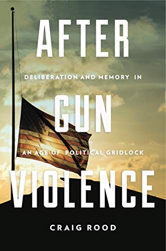 After Gun Violence: Deliberation and Memory in an Age of Political Gridlock (Rhetoric and Democratic Deliberation Book 21)