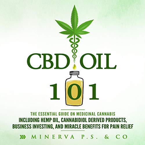 CBD Oil 101: The Essential Guide on Medicinal Cannabis Including Hemp Oil, Cannabidiol Derived Products, Business Investing, and Miracle Benefits for Pain Relief