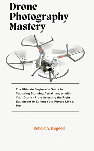 Drone Photography Mastery: The Ultimate Beginner's Guide to Capturing Stunning Aerial Images with Your Drone - From Selecting the Right Equipment to Editing Your Photos Like a Pro