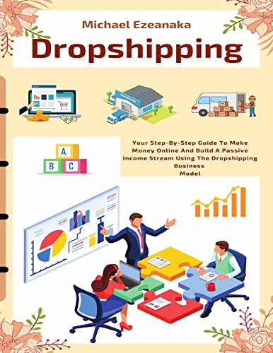 Dropshipping: Your Step-By-Step Guide To Make Money Online And Build A Passive Income Stream Using The Dropshipping Business Model