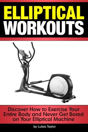 Elliptical Workouts: Discover How to Exercise Your Entire Body and Never Get Bored on Your Elliptical Machine