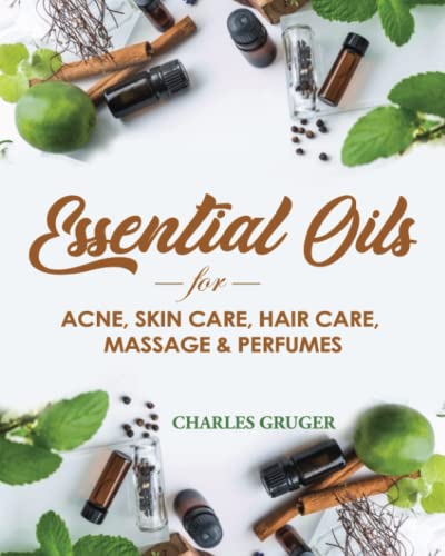 Essential Oils for Acne, Skin Care, Hair Care, Massage and Perfumes: 120 Essential Oil Blends and Recipes for Skin Care, Acne, Hair Care, Dandruff, ... and Essential Oils Beginners Guide)