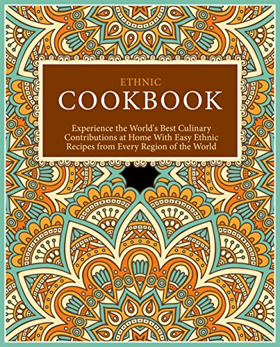 Ethnic Cookbook: Experience the World's Best Culinary Contributions at Home with Easy Ethnic Recipes from Every Region of the World