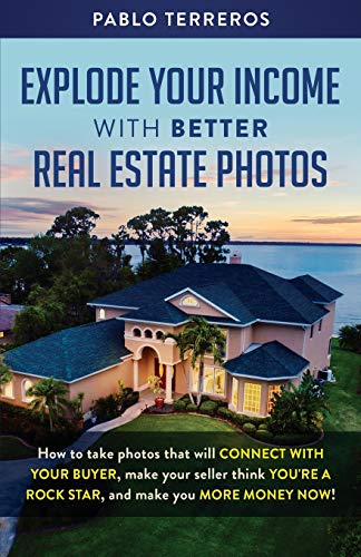 Explode Your Income with Better Real Estate Photos: How to take photos that will connect with your buyer, make your seller think you are a rock star, and make you more money now