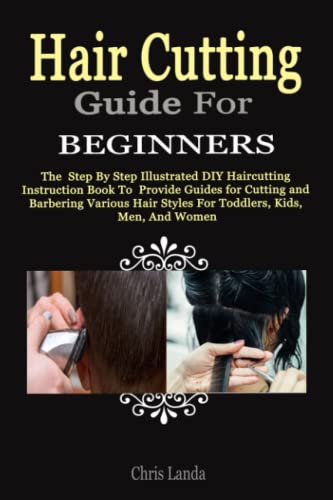 HAIR CUTTING GUIDE FOR BEGINNERS: The Step By Step Illustrated DIY Haircutting Instruction Book To Provide Guides for Cutting and Barbering Various Hair Styles For Toddlers, Kids, Men, And Women