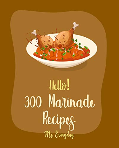 Hello! 300 Marinade Recipes: Best Marinade Cookbook Ever For Beginners [BBQ Rib Cookbook, Chicken Marinade Recipes, Dry Rub BBQ Recipe, Korean Barbecue Recipe, Brisket Recipes Marinade] [Book 1]