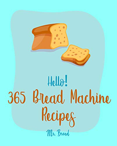 Hello! 365 Bread Machine Recipes: Best Bread Machine Cookbook Ever For Beginners [French Bread Cookbook, Italian Bread Cookbook, Cinnamon Roll Recipes, Gluten Free Bread Machine Recipe] [Book 1]