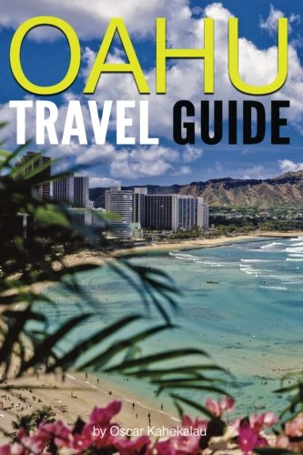 Oahu Travel Guide: Experience Only the Best Places to Stay, Eat, Drink, Hike, Bike, Beach, Surf, Snorkel, and Discover in Oahu Hawaii (Things to Do in Oahu)