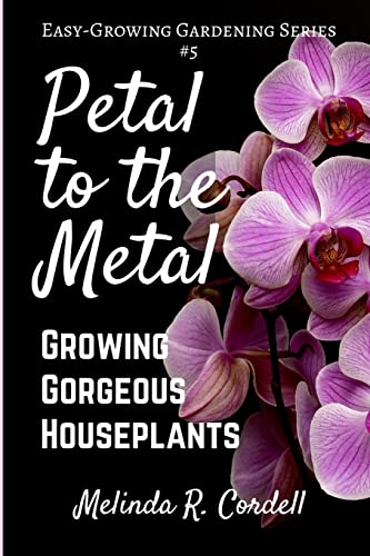 Petal to the Metal: Growing Gorgeous Houseplants (Easy-Growing Gardening Series) (Volume 5)