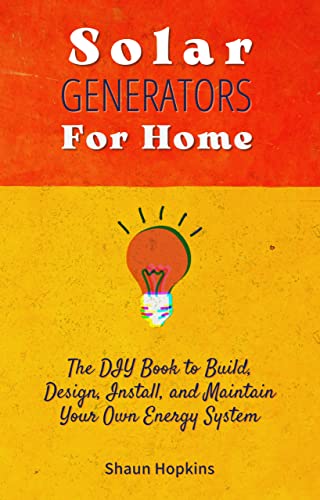 Solar Generators for Homes: The DIY Book to Build, Design, Install, and Maintain Your Own Energy System With Powered Panels & Off-Grid Electricity Installation ... Tiny House for Sun Power (Homeowner Books)