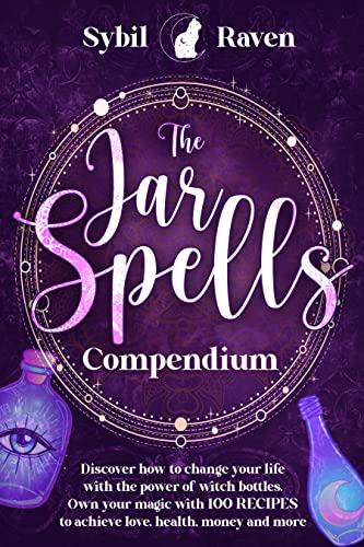 The Jar Spells Compendium: Discover how to Change your Life with the Power of Witch Bottles. Own your Magic with 100 recipes to Achieve Love, Health, Money and More