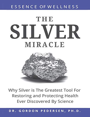 The Silver Miracle: Why Silver is The Greatest Tool Restoring and Protecting Health Ever Discovered by Science (Colloidal Silver)