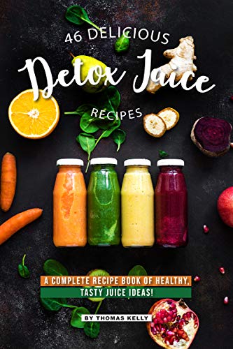 46 Delicious Detox Juice Recipes: A Complete Recipe Book of Healthy, Tasty Juice Ideas!