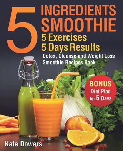 5 Ingredients Smoothie, 5 Exercises, 5 Days Results: Detox, Cleanse and Weight Loss Smoothie Recipes Book
