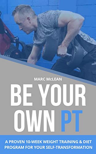 Be Your Own PT: A Proven 10-Week Weight Training & Diet Program For Your Self-Transformation (Strength Training 101)