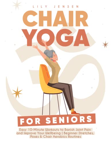 Chair Yoga For Seniors: Easy 10-Minute Workouts to Banish Joint Pain and Improve Your Wellbeing | Beginner Stretches, Poses & Chair Aerobics Routines to Boost Your Balance