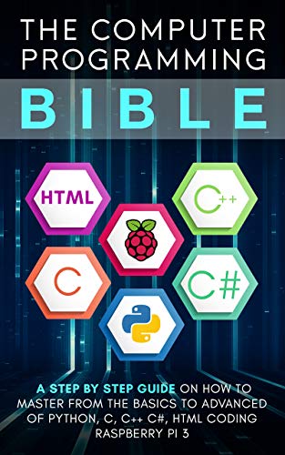 Computer Programming Bible: A Step by Step Guide On How To Master From The Basics to Advanced of Python, C, C++, C#, HTML Coding Raspberry Pi3