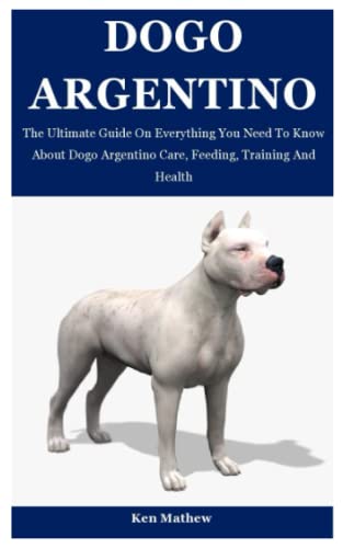 DOGO ARGENTINO: The Ultimate Guide On Everything You Need To Know About Dogo Argentino Care, Feeding, Training And Health