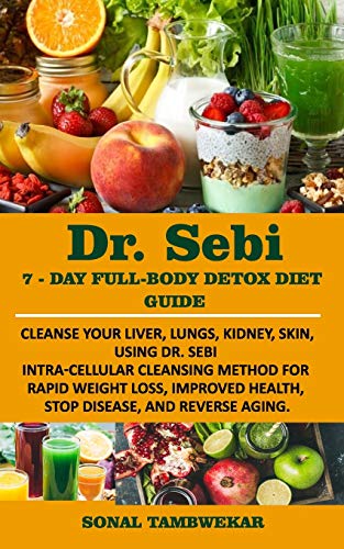 DR. SEBI 7-Day FULL-BODY DETOX DIET GUIDE: Cleanse your liver, lungs, kidney, skin, using Dr. Sebi Intra-Cellular Cleansing Method for Rapid Weight Loss, Improved Health, and to Reverse Aging.