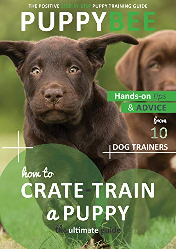 How to Crate-Train a Puppy: The Ultimate Guide: Hand-on tips and advice from 10 dog trainers (Puppy Training: The New Method Book 2)