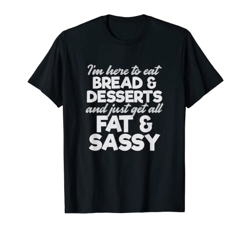I'm Here To Eat Bread & Desserts And Get All Fat & Sassy T-Shirt