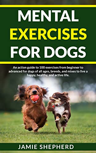 Mental Exercises for Dogs: An action guide to 100 exercises from beginner to advanced for dogs of all ages, breeds, and mixes to live a happy, healthy, and active life.