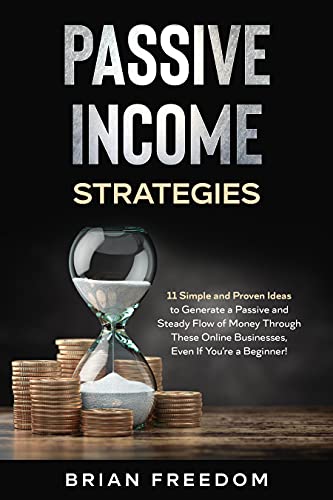 PASSIVE INCOME STRATEGIES: 11 Simple and Proven Ideas to Generate a Passive and Steady Flow of Money Through These Online Businesses, Even If You’re a Beginner!