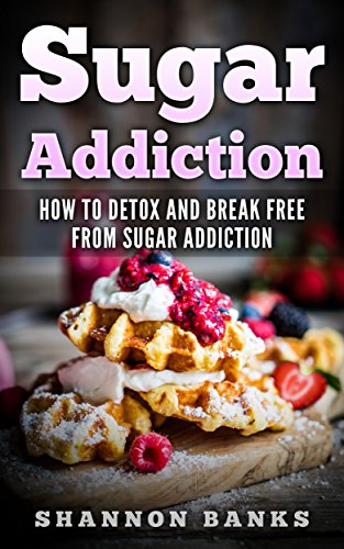 Sugar Addiction: How To Detox And Break Free From Sugar Addiction. (How to Fight Sugar Cravings)