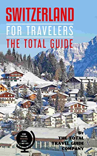 SWITZERLAND FOR TRAVELERS. The total guide: The comprehensive traveling guide for all your traveling needs. By THE TOTAL TRAVEL GUIDE COMPANY (EUROPE FOR TRAVELERS)