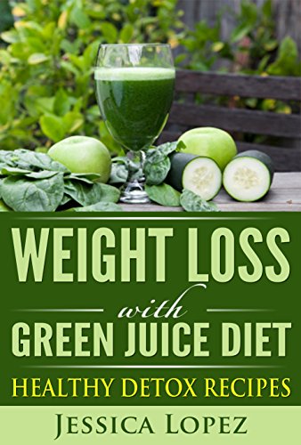 Weight Loss: With Green Juice Diet Healthy Detox Recipes (Green Juice for Weight Loss, Green Juice Diet Plan, Detox, Green Juicing for Weight Loss, Green Juice Recipes)
