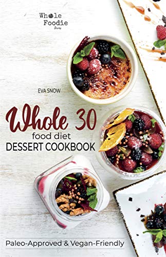 Whole 30 Food Diet Dessert Cookbook: A Fantastic Collection of Gluten-Free, Sugar-Free, and Dairy-Free Healthy Whole Foods Dessert and Snack Recipes (Whole Foodie Series)