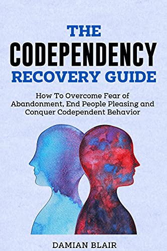 The Codependency Recovery Guide: How To Overcome Fear of Abandonment, End People Pleasing and Conquer Codependent Behavior